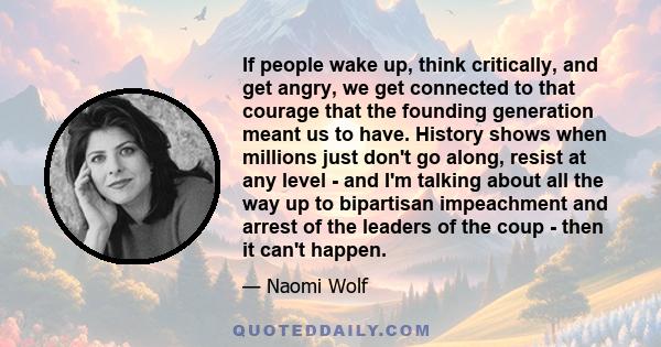 If people wake up, think critically, and get angry, we get connected to that courage that the founding generation meant us to have. History shows when millions just don't go along, resist at any level - and I'm talking