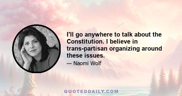 I'll go anywhere to talk about the Constitution. I believe in trans-partisan organizing around these issues.