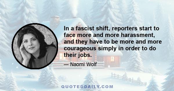 In a fascist shift, reporters start to face more and more harassment, and they have to be more and more courageous simply in order to do their jobs.