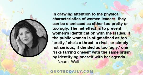 In drawing attention to the physical characteristics of women leaders, they can be dismissed as either too pretty or too ugly. The net effect is to prevent women's identification with the issues. If the public women is