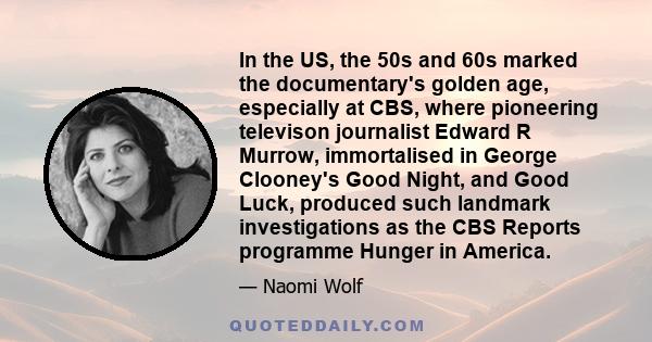 In the US, the 50s and 60s marked the documentary's golden age, especially at CBS, where pioneering televison journalist Edward R Murrow, immortalised in George Clooney's Good Night, and Good Luck, produced such