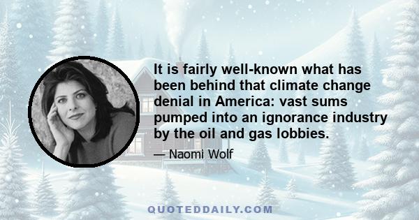 It is fairly well-known what has been behind that climate change denial in America: vast sums pumped into an ignorance industry by the oil and gas lobbies.