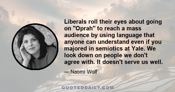 Liberals roll their eyes about going on Oprah to reach a mass audience by using language that anyone can understand even if you majored in semiotics at Yale. We look down on people we don't agree with. It doesn't serve