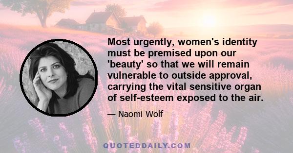 Most urgently, women's identity must be premised upon our 'beauty' so that we will remain vulnerable to outside approval, carrying the vital sensitive organ of self-esteem exposed to the air.