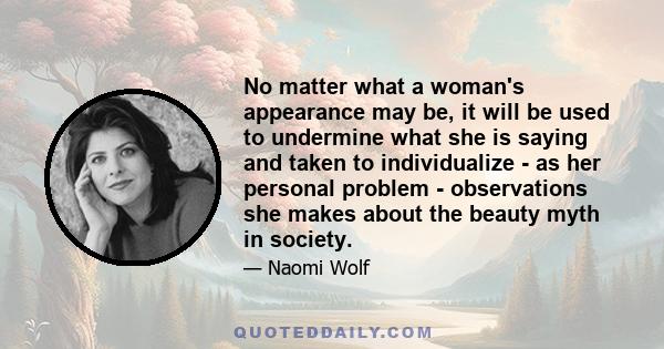 No matter what a woman's appearance may be, it will be used to undermine what she is saying and taken to individualize - as her personal problem - observations she makes about the beauty myth in society.