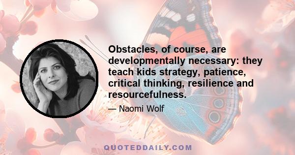 Obstacles, of course, are developmentally necessary: they teach kids strategy, patience, critical thinking, resilience and resourcefulness.