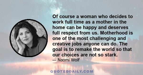 Of course a woman who decides to work full time as a mother in the home can be happy and deserves full respect from us. Motherhood is one of the most challenging and creative jobs anyone can do. The goal is to remake