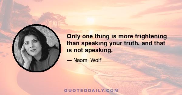 Only one thing is more frightening than speaking your truth, and that is not speaking.