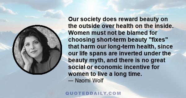 Our society does reward beauty on the outside over health on the inside. Women must not be blamed for choosing short-term beauty fixes that harm our long-term health, since our life spans are inverted under the beauty