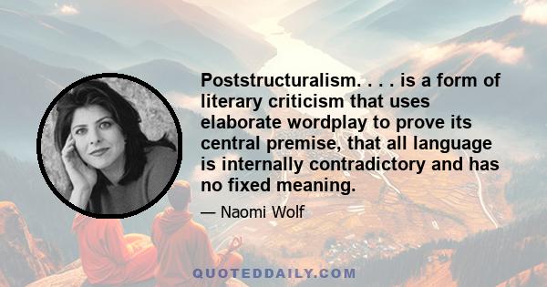 Poststructuralism. . . . is a form of literary criticism that uses elaborate wordplay to prove its central premise, that all language is internally contradictory and has no fixed meaning.