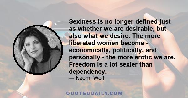 Sexiness is no longer defined just as whether we are desirable, but also what we desire. The more liberated women become - economically, politically, and personally - the more erotic we are. Freedom is a lot sexier than 