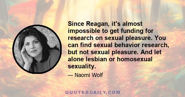 Since Reagan, it's almost impossible to get funding for research on sexual pleasure. You can find sexual behavior research, but not sexual pleasure. And let alone lesbian or homosexual sexuality.