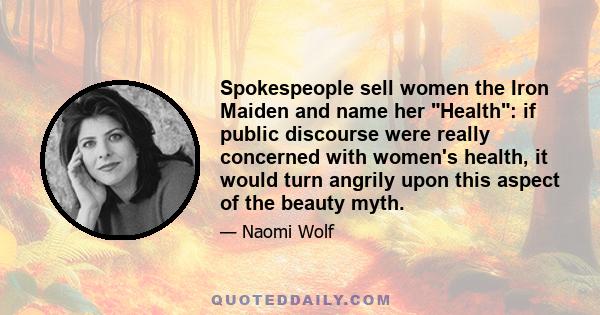 Spokespeople sell women the Iron Maiden and name her Health: if public discourse were really concerned with women's health, it would turn angrily upon this aspect of the beauty myth.