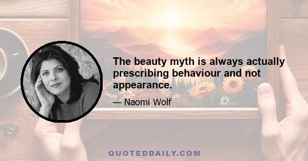 The beauty myth is always actually prescribing behaviour and not appearance.