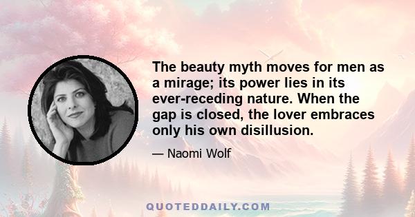 The beauty myth moves for men as a mirage; its power lies in its ever-receding nature. When the gap is closed, the lover embraces only his own disillusion.