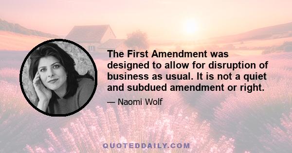 The First Amendment was designed to allow for disruption of business as usual. It is not a quiet and subdued amendment or right.