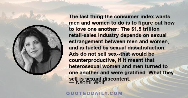 The last thing the consumer index wants men and women to do is to figure out how to love one another: The $1.5 trillion retail-sales industry depends on sexual estrangement between men and women, and is fueled by sexual 