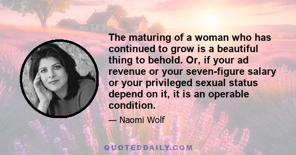 The maturing of a woman who has continued to grow is a beautiful thing to behold. Or, if your ad revenue or your seven-figure salary or your privileged sexual status depend on it, it is an operable condition.