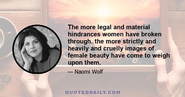 The more legal and material hindrances women have broken through, the more strictly and heavily and cruelly images of female beauty have come to weigh upon them.