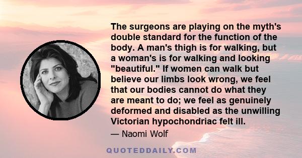 The surgeons are playing on the myth's double standard for the function of the body. A man's thigh is for walking, but a woman's is for walking and looking beautiful. If women can walk but believe our limbs look wrong,