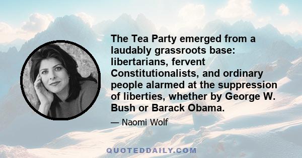 The Tea Party emerged from a laudably grassroots base: libertarians, fervent Constitutionalists, and ordinary people alarmed at the suppression of liberties, whether by George W. Bush or Barack Obama.