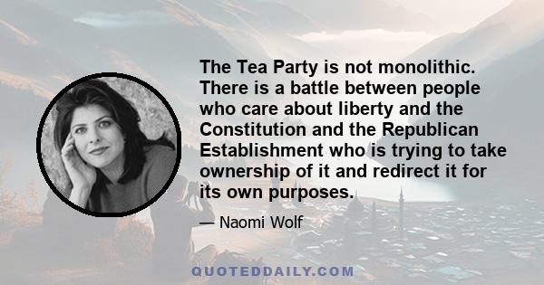 The Tea Party is not monolithic. There is a battle between people who care about liberty and the Constitution and the Republican Establishment who is trying to take ownership of it and redirect it for its own purposes.