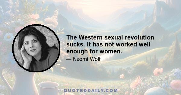 The Western sexual revolution sucks. It has not worked well enough for women.