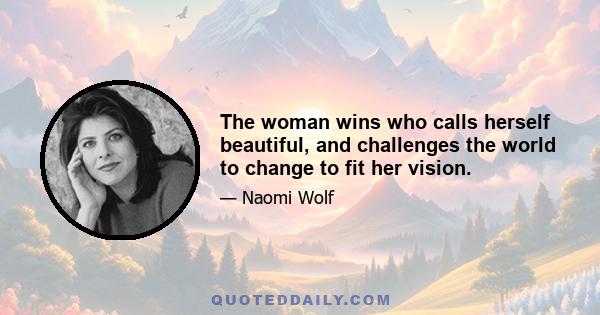 The woman wins who calls herself beautiful, and challenges the world to change to fit her vision.