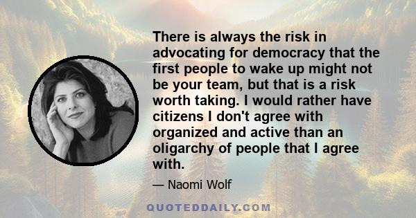 There is always the risk in advocating for democracy that the first people to wake up might not be your team, but that is a risk worth taking. I would rather have citizens I don't agree with organized and active than an 