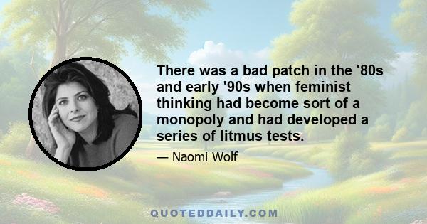 There was a bad patch in the '80s and early '90s when feminist thinking had become sort of a monopoly and had developed a series of litmus tests.