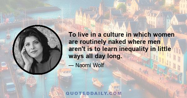 To live in a culture in which women are routinely naked where men aren't is to learn inequality in little ways all day long. So even if we agree that sexual imagery is in fact a language, it is clearly one that is