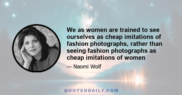 We as women are trained to see ourselves as cheap imitations of fashion photographs, rather than seeing fashion photographs as cheap imitations of women