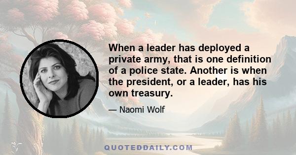 When a leader has deployed a private army, that is one definition of a police state. Another is when the president, or a leader, has his own treasury.