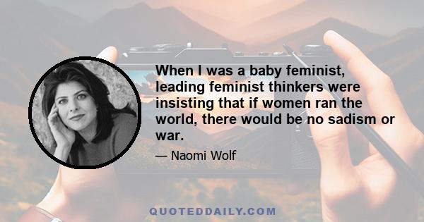 When I was a baby feminist, leading feminist thinkers were insisting that if women ran the world, there would be no sadism or war.