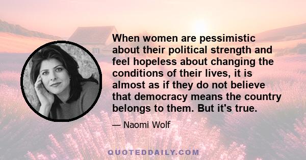 When women are pessimistic about their political strength and feel hopeless about changing the conditions of their lives, it is almost as if they do not believe that democracy means the country belongs to them. But it's 