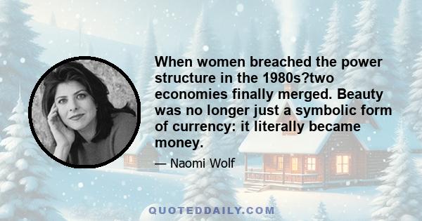 When women breached the power structure in the 1980s?two economies finally merged. Beauty was no longer just a symbolic form of currency: it literally became money.