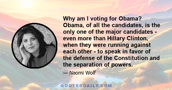 Why am I voting for Obama? Obama, of all the candidates, is the only one of the major candidates - even more than Hillary Clinton, when they were running against each other - to speak in favor of the defense of the