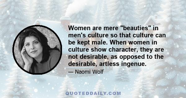 Women are mere beauties in men's culture so that culture can be kept male. When women in culture show character, they are not desirable, as opposed to the desirable, artless ingenue.