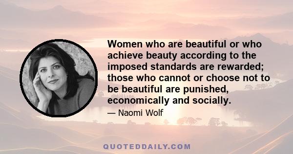 Women who are beautiful or who achieve beauty according to the imposed standards are rewarded; those who cannot or choose not to be beautiful are punished, economically and socially.