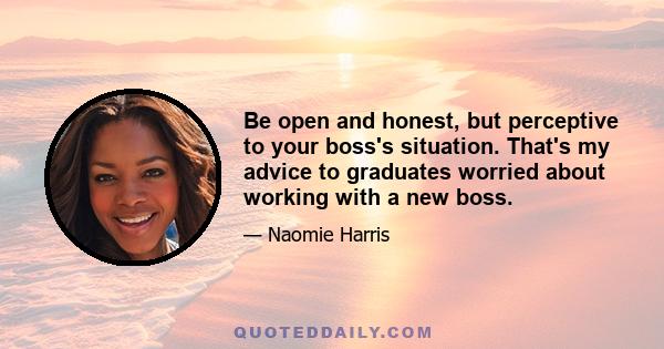 Be open and honest, but perceptive to your boss's situation. That's my advice to graduates worried about working with a new boss.