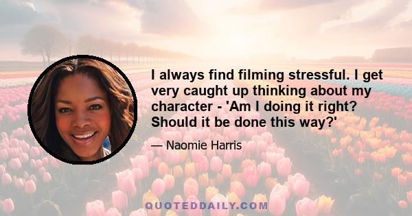 I always find filming stressful. I get very caught up thinking about my character - 'Am I doing it right? Should it be done this way?'