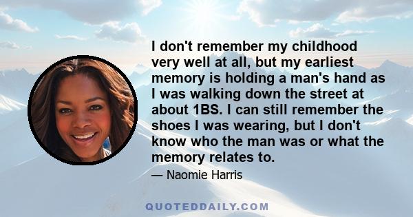 I don't remember my childhood very well at all, but my earliest memory is holding a man's hand as I was walking down the street at about 1ВЅ. I can still remember the shoes I was wearing, but I don't know who the man