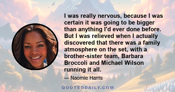 I was really nervous, because I was certain it was going to be bigger than anything I'd ever done before. But I was relieved when I actually discovered that there was a family atmosphere on the set, with a