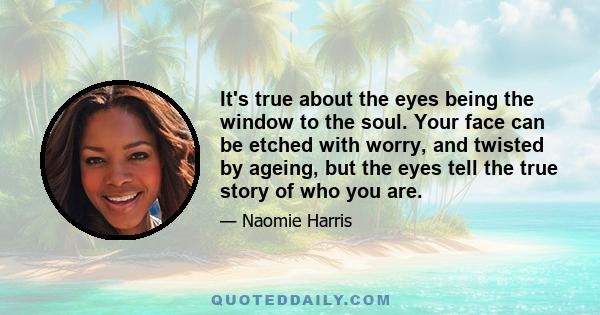 It's true about the eyes being the window to the soul. Your face can be etched with worry, and twisted by ageing, but the eyes tell the true story of who you are.