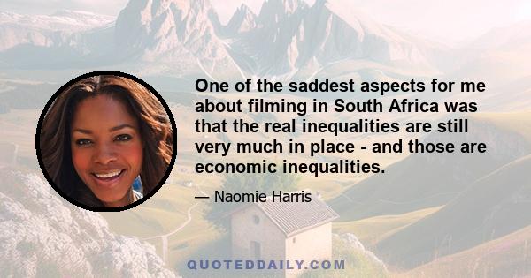 One of the saddest aspects for me about filming in South Africa was that the real inequalities are still very much in place - and those are economic inequalities.