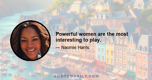 Powerful women are the most interesting to play.