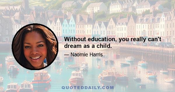 Without education, you really can't dream as a child.