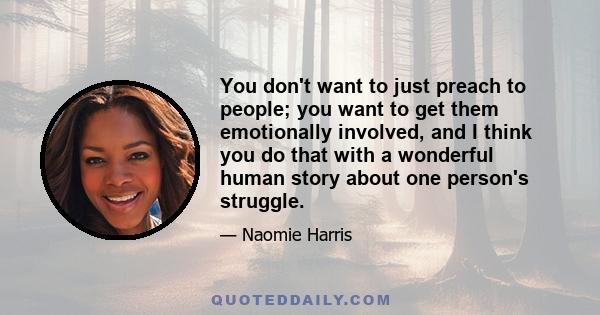 You don't want to just preach to people; you want to get them emotionally involved, and I think you do that with a wonderful human story about one person's struggle.