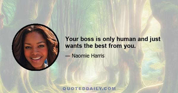 Your boss is only human and just wants the best from you.