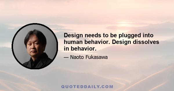 Design needs to be plugged into human behavior. Design dissolves in behavior.